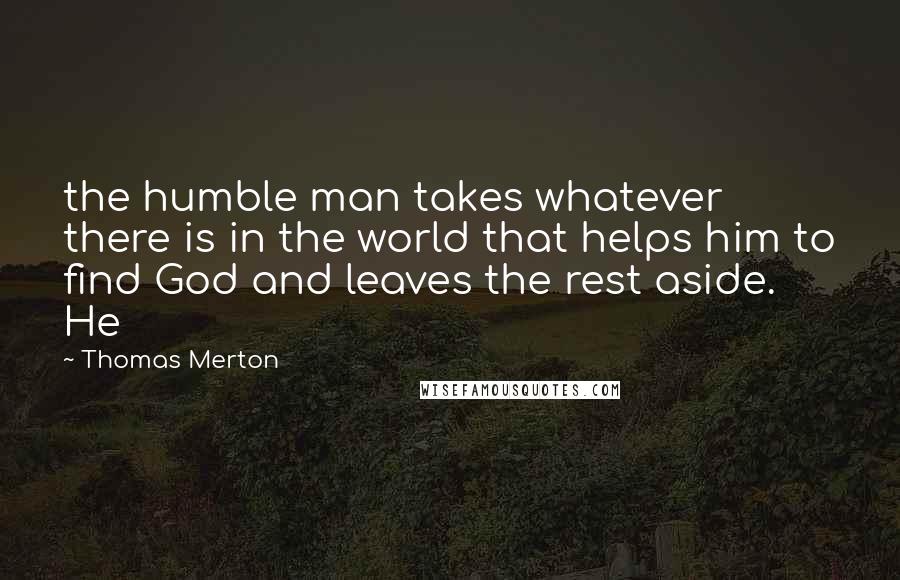 Thomas Merton Quotes: the humble man takes whatever there is in the world that helps him to find God and leaves the rest aside. He