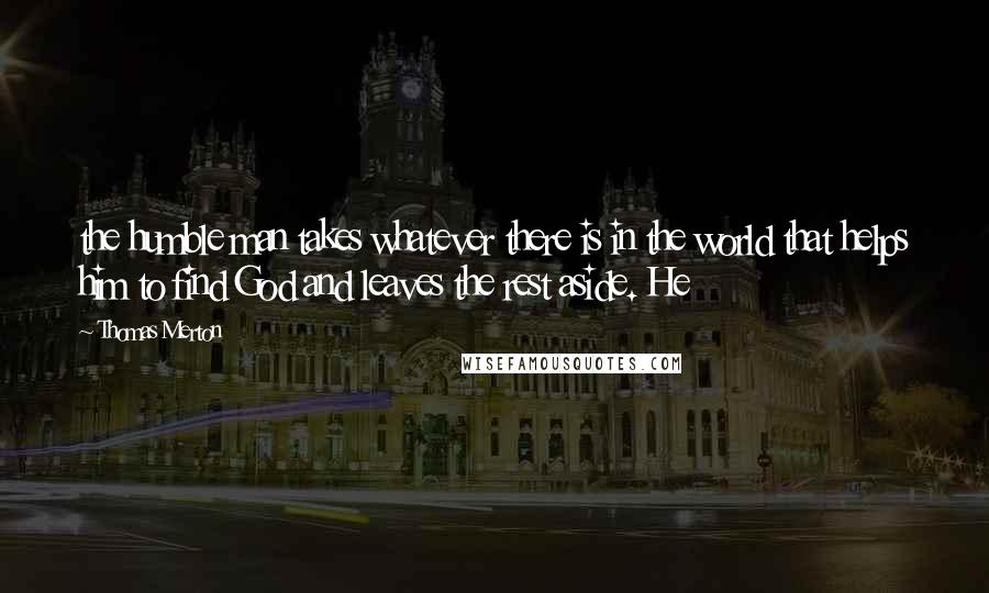 Thomas Merton Quotes: the humble man takes whatever there is in the world that helps him to find God and leaves the rest aside. He