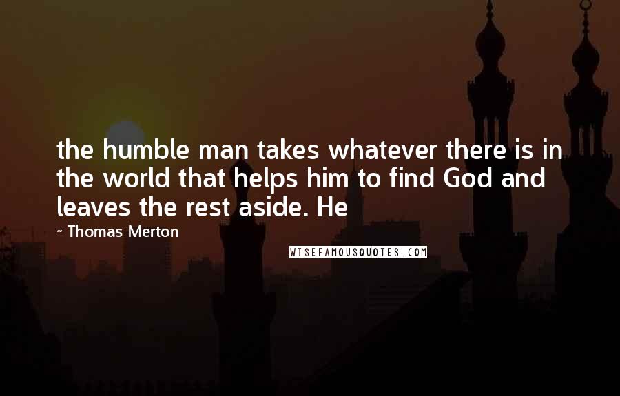 Thomas Merton Quotes: the humble man takes whatever there is in the world that helps him to find God and leaves the rest aside. He