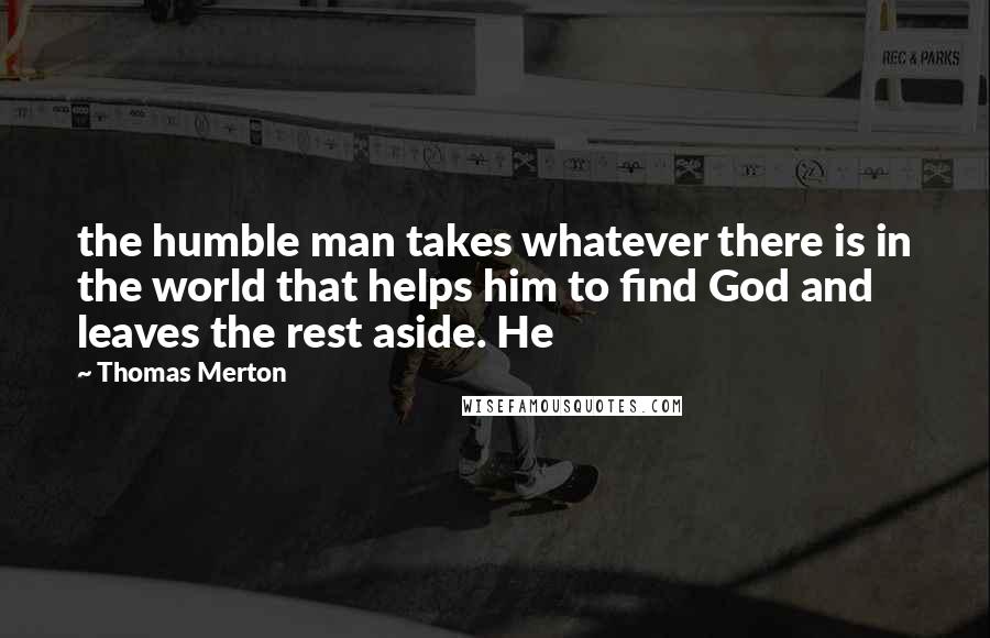 Thomas Merton Quotes: the humble man takes whatever there is in the world that helps him to find God and leaves the rest aside. He