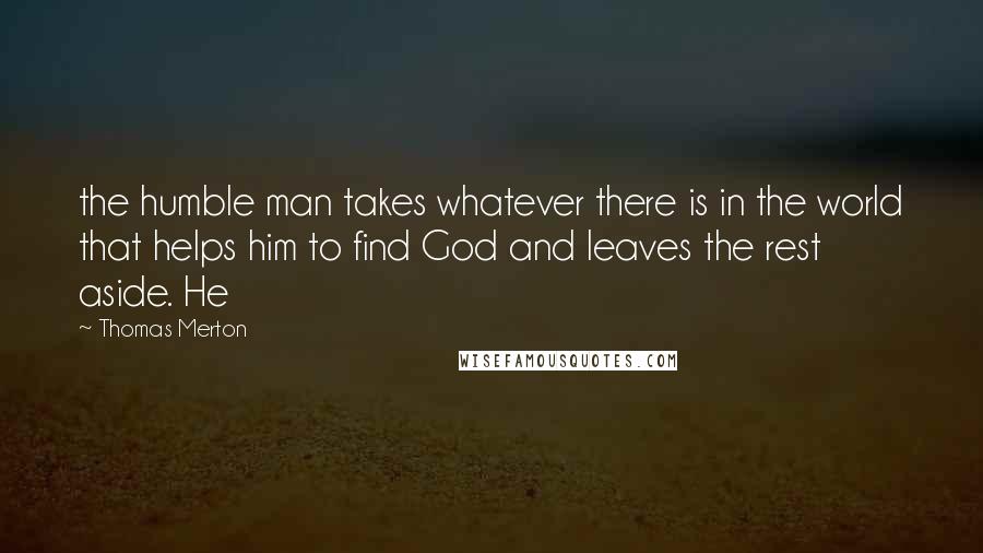 Thomas Merton Quotes: the humble man takes whatever there is in the world that helps him to find God and leaves the rest aside. He