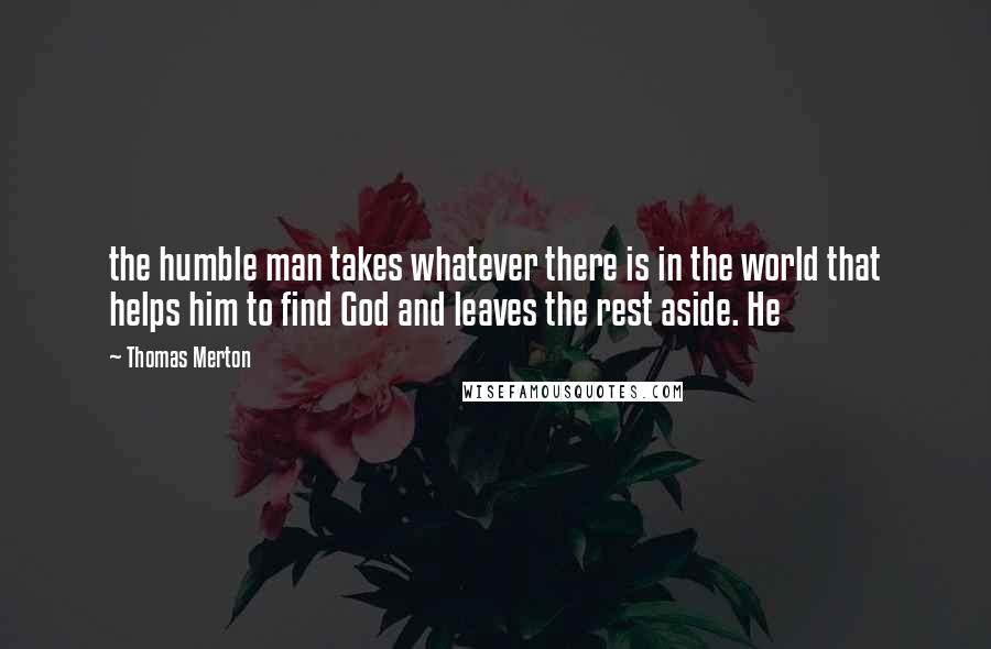 Thomas Merton Quotes: the humble man takes whatever there is in the world that helps him to find God and leaves the rest aside. He