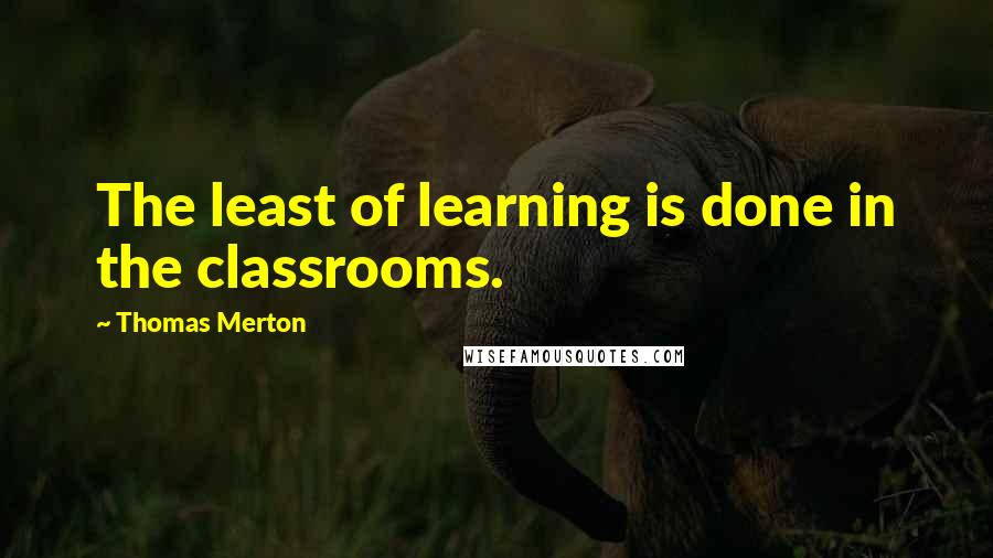 Thomas Merton Quotes: The least of learning is done in the classrooms.