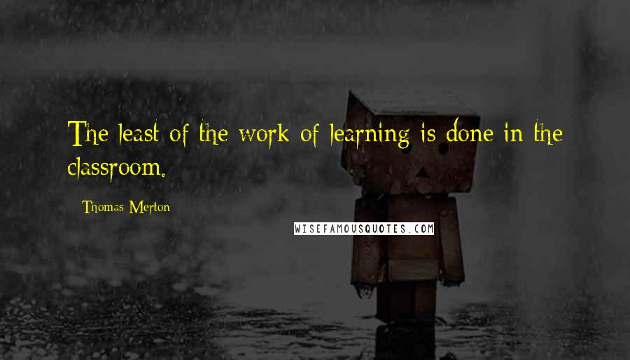 Thomas Merton Quotes: The least of the work of learning is done in the classroom.