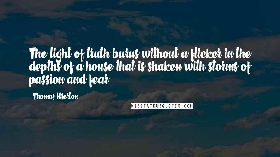 Thomas Merton Quotes: The light of truth burns without a flicker in the depths of a house that is shaken with storms of passion and fear.