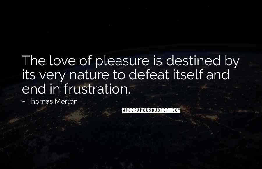 Thomas Merton Quotes: The love of pleasure is destined by its very nature to defeat itself and end in frustration.