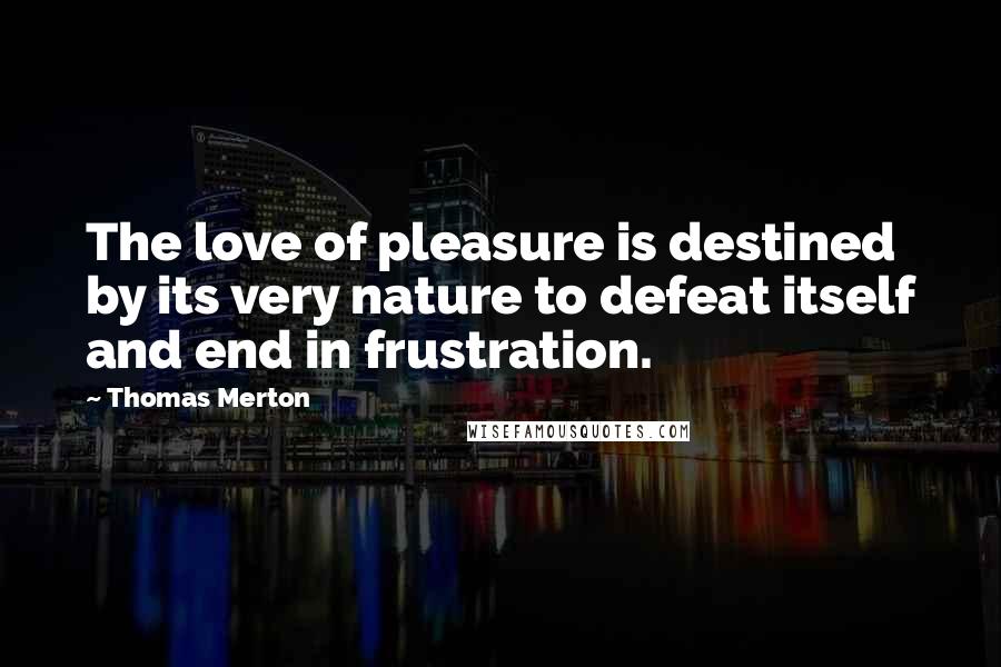 Thomas Merton Quotes: The love of pleasure is destined by its very nature to defeat itself and end in frustration.