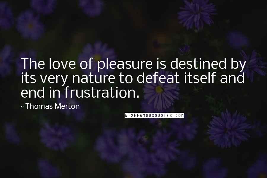 Thomas Merton Quotes: The love of pleasure is destined by its very nature to defeat itself and end in frustration.