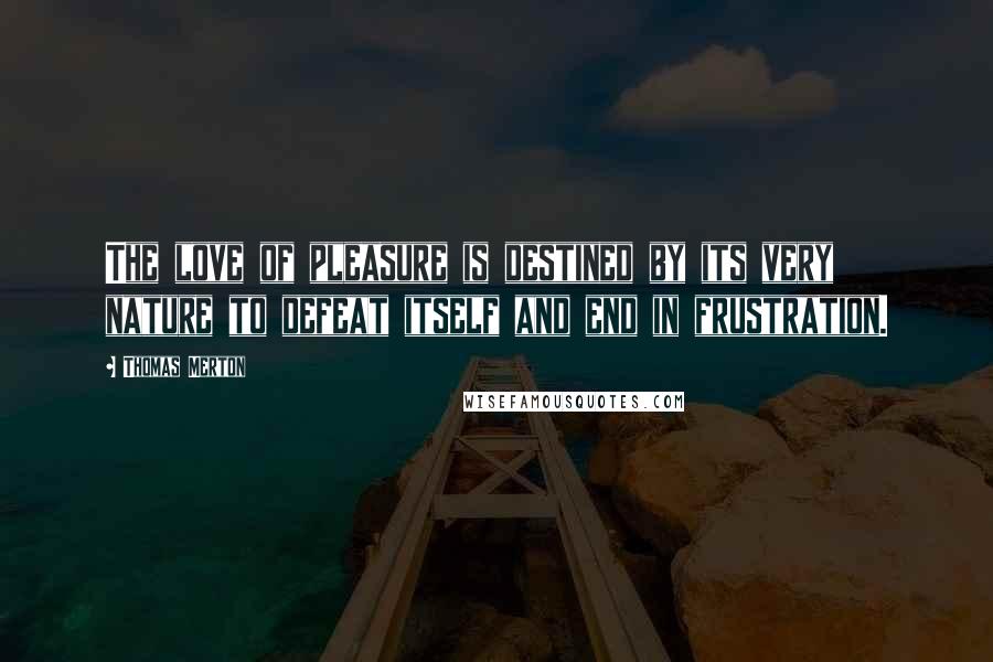 Thomas Merton Quotes: The love of pleasure is destined by its very nature to defeat itself and end in frustration.