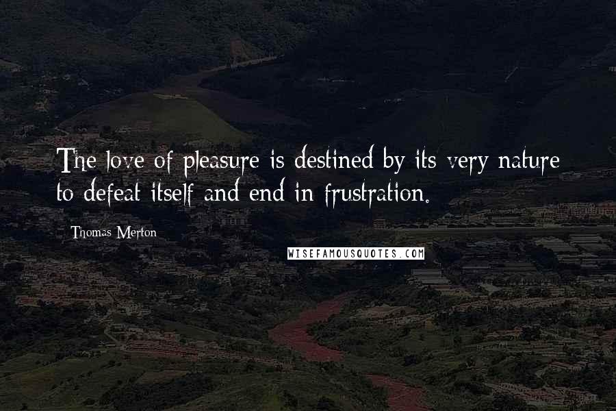 Thomas Merton Quotes: The love of pleasure is destined by its very nature to defeat itself and end in frustration.