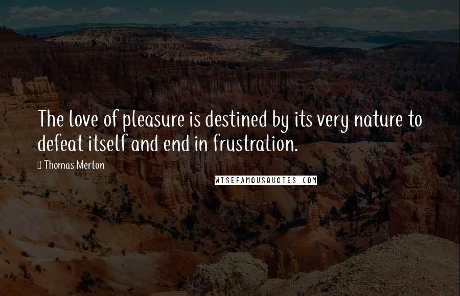 Thomas Merton Quotes: The love of pleasure is destined by its very nature to defeat itself and end in frustration.