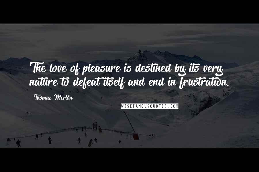 Thomas Merton Quotes: The love of pleasure is destined by its very nature to defeat itself and end in frustration.