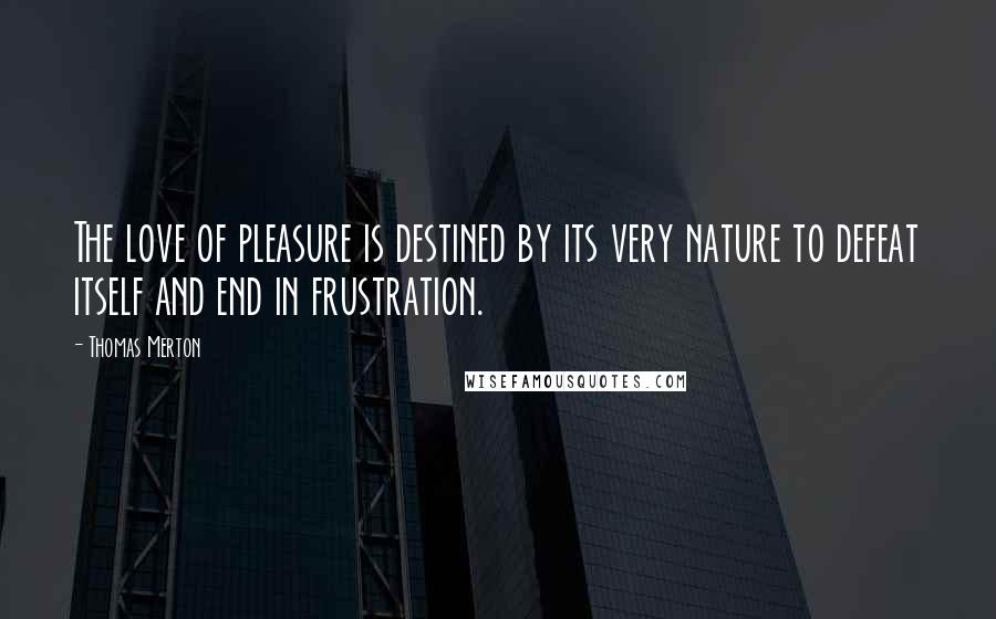 Thomas Merton Quotes: The love of pleasure is destined by its very nature to defeat itself and end in frustration.