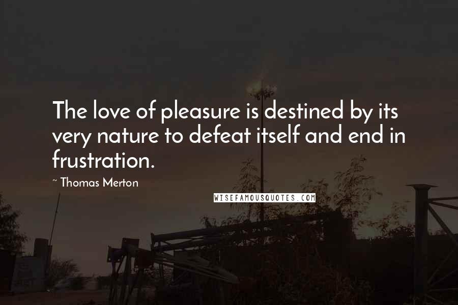 Thomas Merton Quotes: The love of pleasure is destined by its very nature to defeat itself and end in frustration.