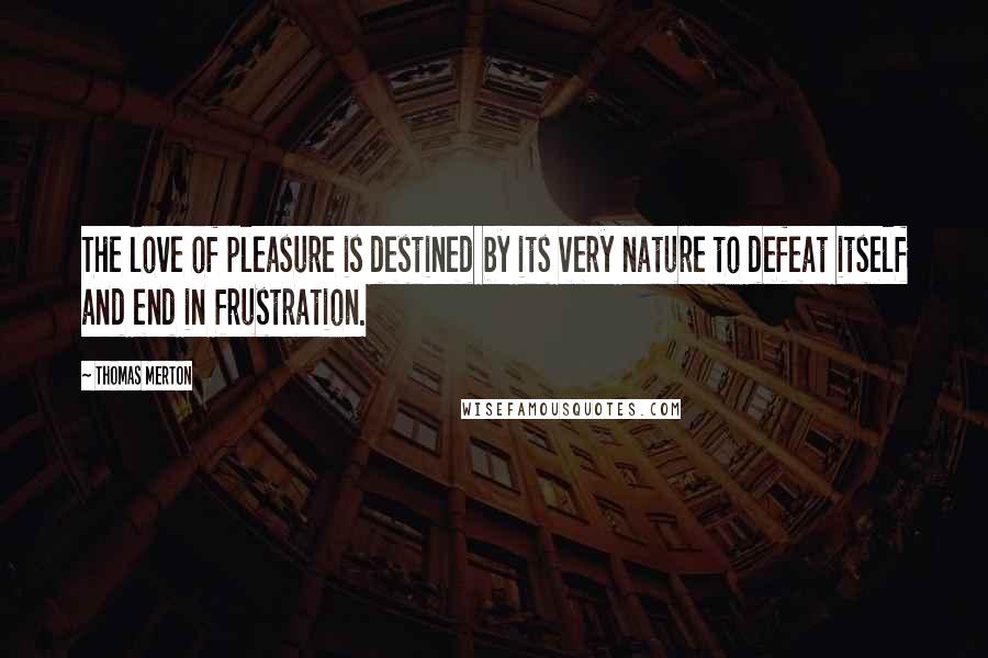 Thomas Merton Quotes: The love of pleasure is destined by its very nature to defeat itself and end in frustration.