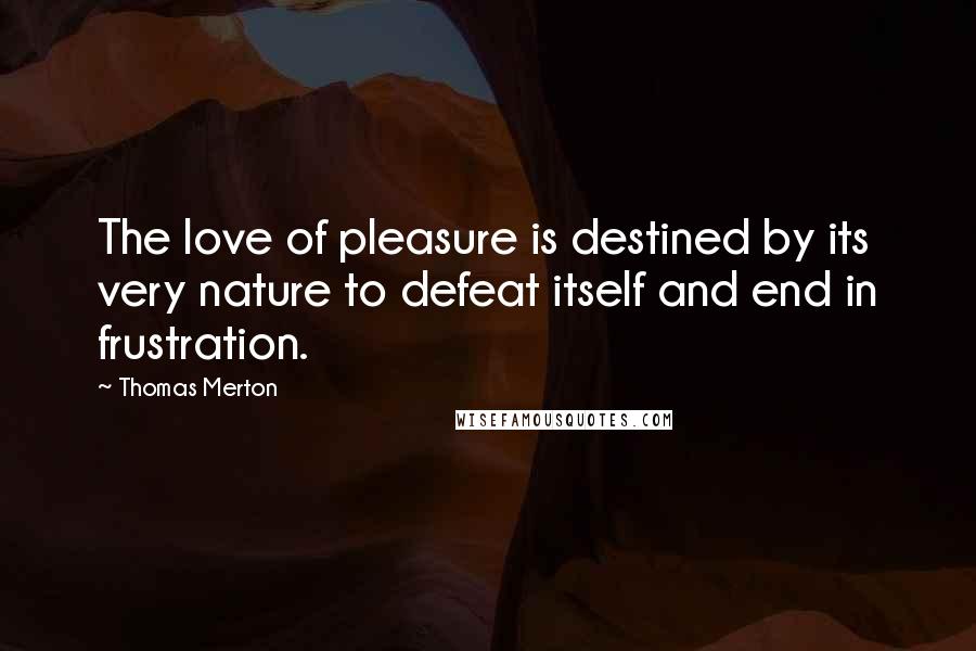 Thomas Merton Quotes: The love of pleasure is destined by its very nature to defeat itself and end in frustration.