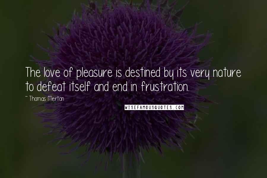 Thomas Merton Quotes: The love of pleasure is destined by its very nature to defeat itself and end in frustration.