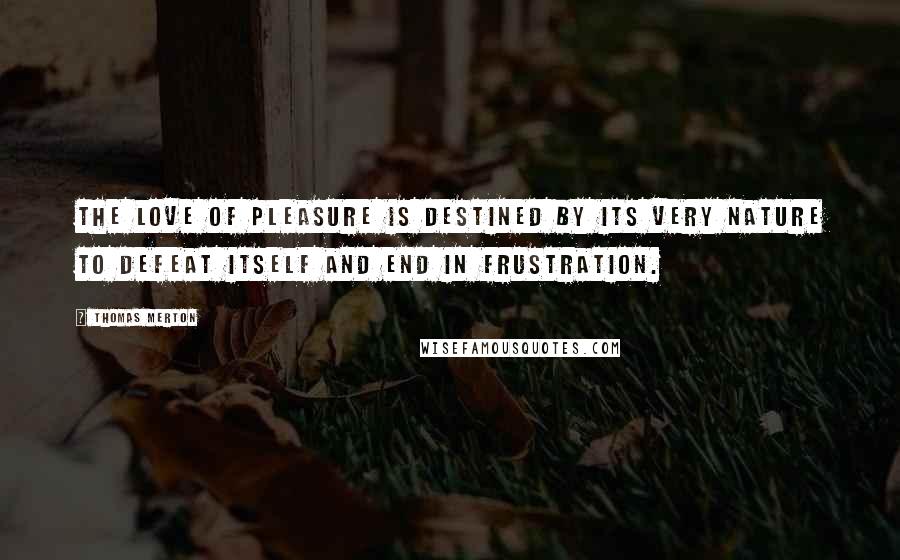 Thomas Merton Quotes: The love of pleasure is destined by its very nature to defeat itself and end in frustration.