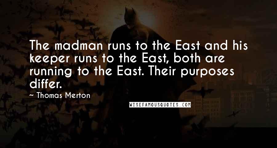 Thomas Merton Quotes: The madman runs to the East and his keeper runs to the East, both are running to the East. Their purposes differ.