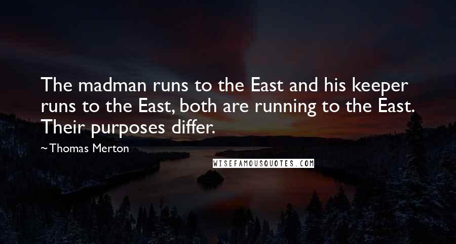 Thomas Merton Quotes: The madman runs to the East and his keeper runs to the East, both are running to the East. Their purposes differ.