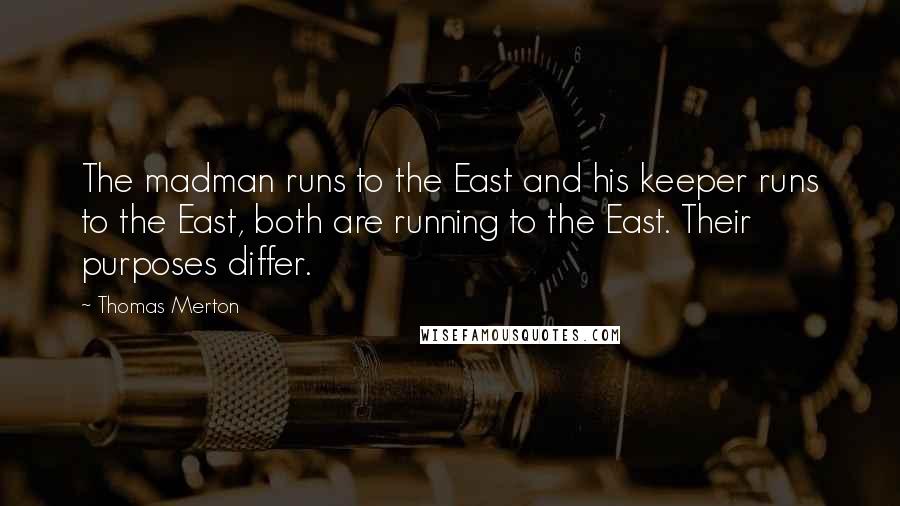 Thomas Merton Quotes: The madman runs to the East and his keeper runs to the East, both are running to the East. Their purposes differ.