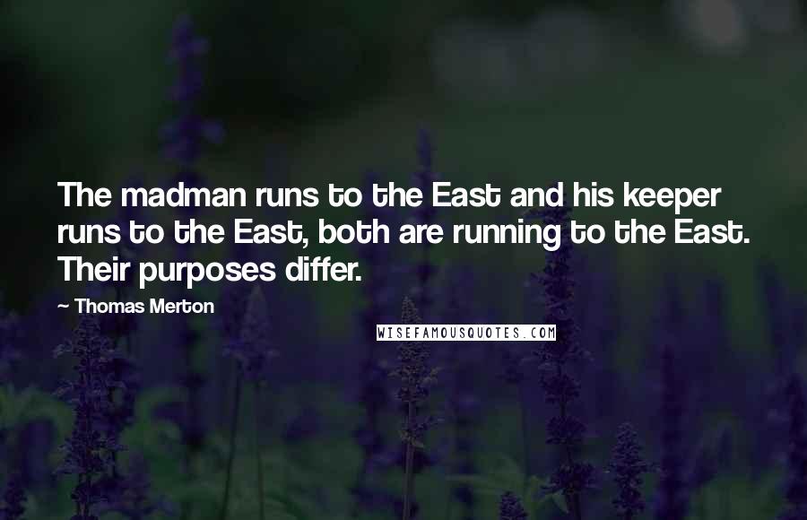 Thomas Merton Quotes: The madman runs to the East and his keeper runs to the East, both are running to the East. Their purposes differ.
