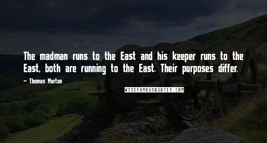 Thomas Merton Quotes: The madman runs to the East and his keeper runs to the East, both are running to the East. Their purposes differ.