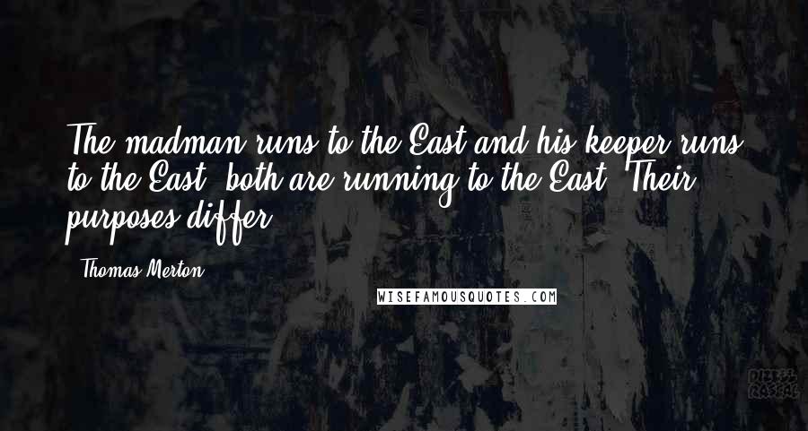 Thomas Merton Quotes: The madman runs to the East and his keeper runs to the East, both are running to the East. Their purposes differ.