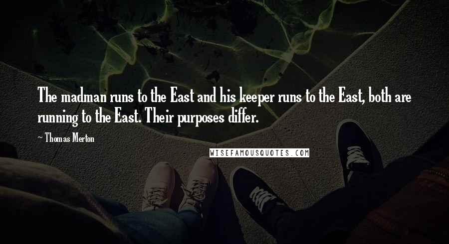 Thomas Merton Quotes: The madman runs to the East and his keeper runs to the East, both are running to the East. Their purposes differ.