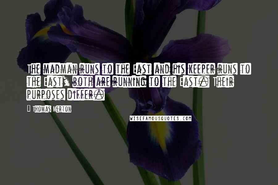 Thomas Merton Quotes: The madman runs to the East and his keeper runs to the East, both are running to the East. Their purposes differ.