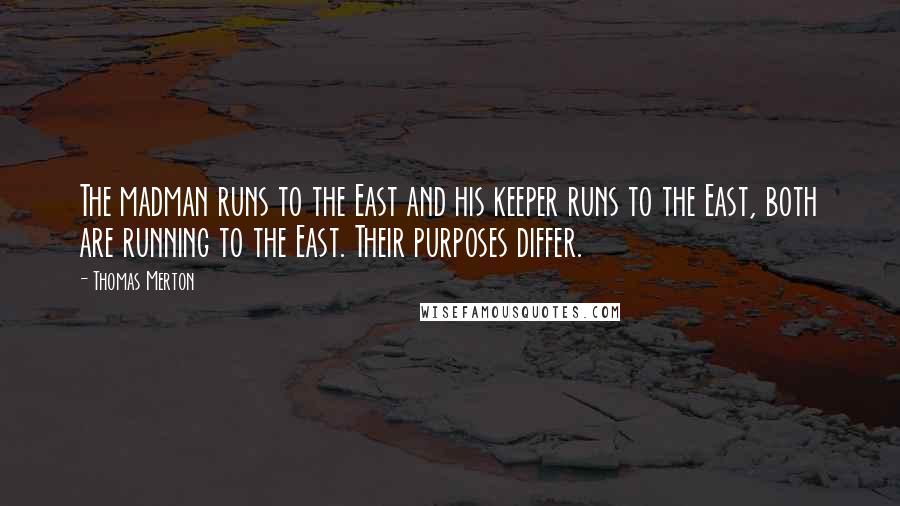 Thomas Merton Quotes: The madman runs to the East and his keeper runs to the East, both are running to the East. Their purposes differ.