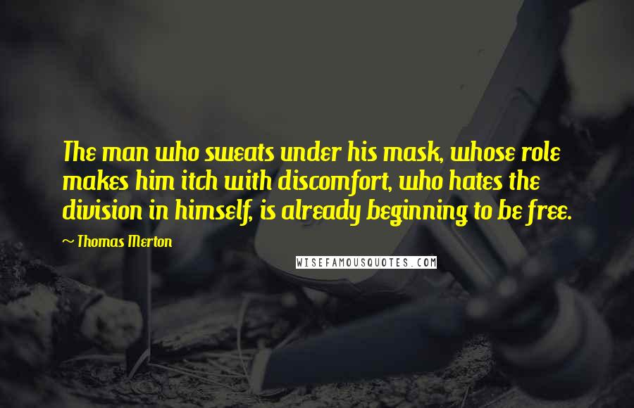 Thomas Merton Quotes: The man who sweats under his mask, whose role makes him itch with discomfort, who hates the division in himself, is already beginning to be free.