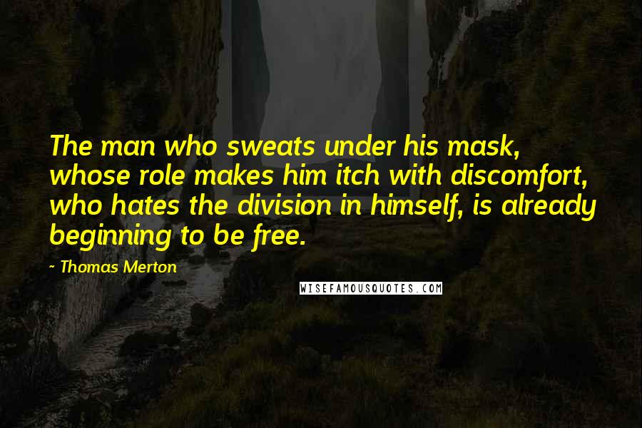 Thomas Merton Quotes: The man who sweats under his mask, whose role makes him itch with discomfort, who hates the division in himself, is already beginning to be free.