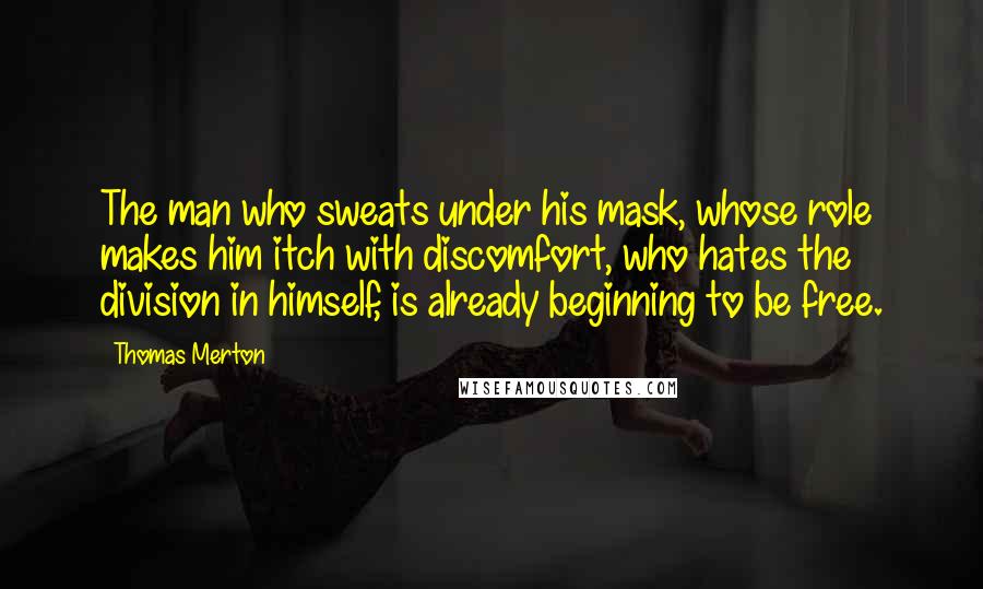 Thomas Merton Quotes: The man who sweats under his mask, whose role makes him itch with discomfort, who hates the division in himself, is already beginning to be free.