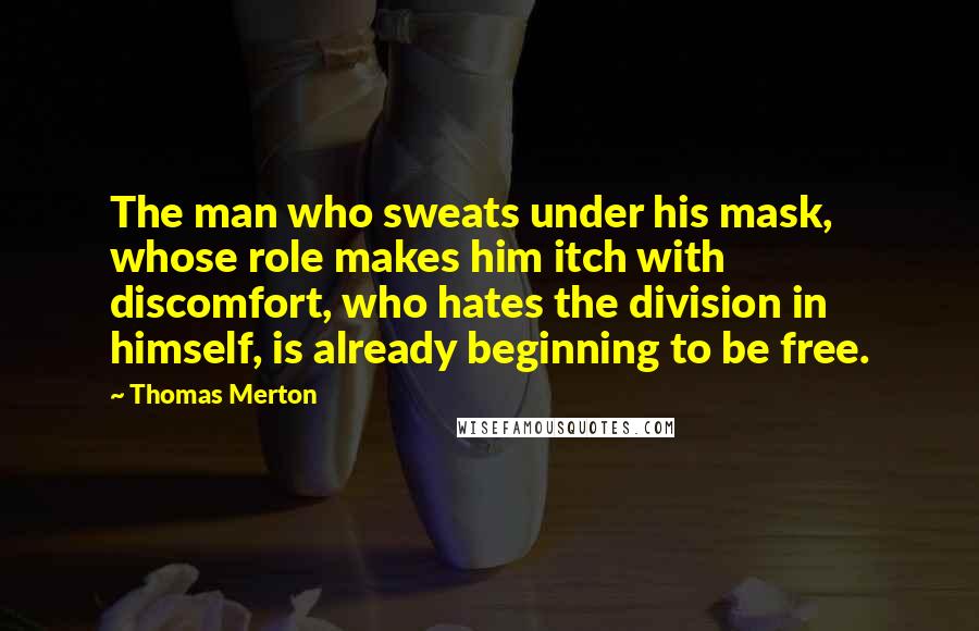 Thomas Merton Quotes: The man who sweats under his mask, whose role makes him itch with discomfort, who hates the division in himself, is already beginning to be free.