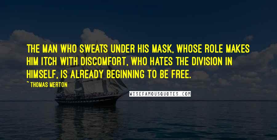 Thomas Merton Quotes: The man who sweats under his mask, whose role makes him itch with discomfort, who hates the division in himself, is already beginning to be free.