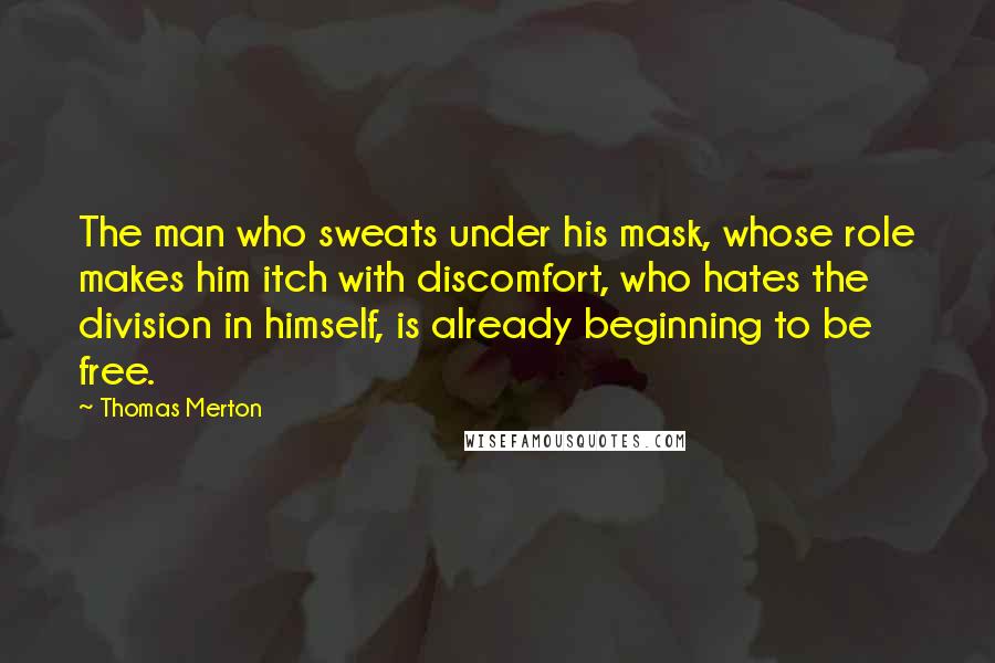 Thomas Merton Quotes: The man who sweats under his mask, whose role makes him itch with discomfort, who hates the division in himself, is already beginning to be free.