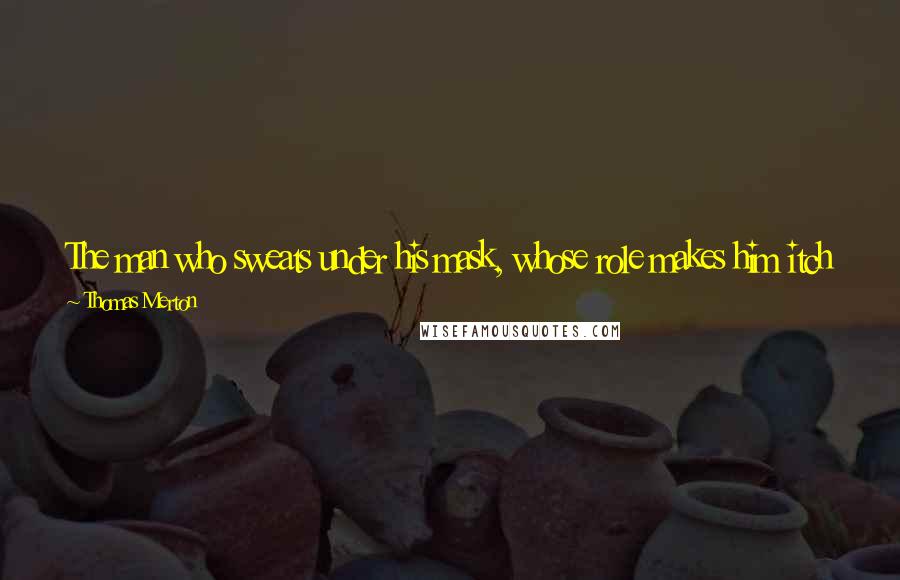 Thomas Merton Quotes: The man who sweats under his mask, whose role makes him itch with discomfort, who hates the division in himself, is already beginning to be free.