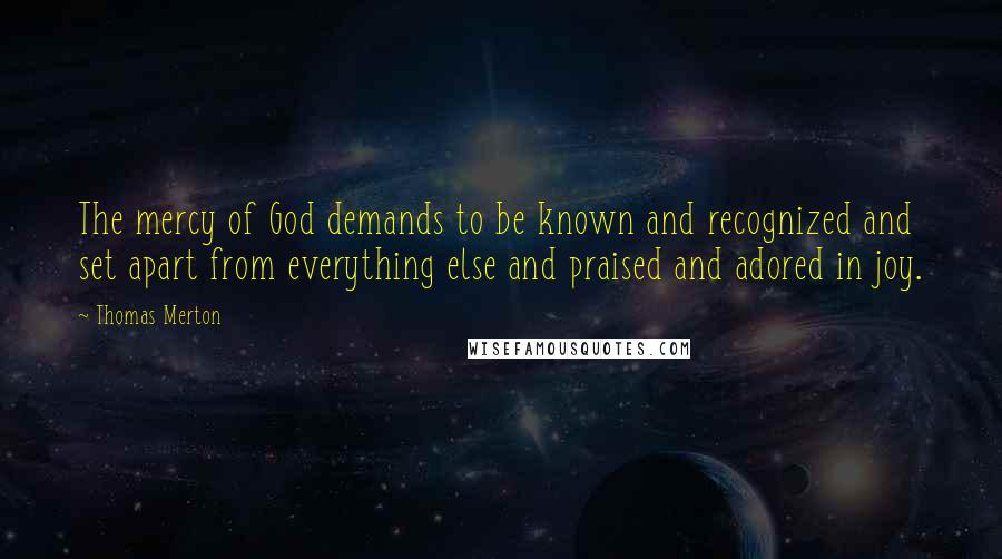 Thomas Merton Quotes: The mercy of God demands to be known and recognized and set apart from everything else and praised and adored in joy.