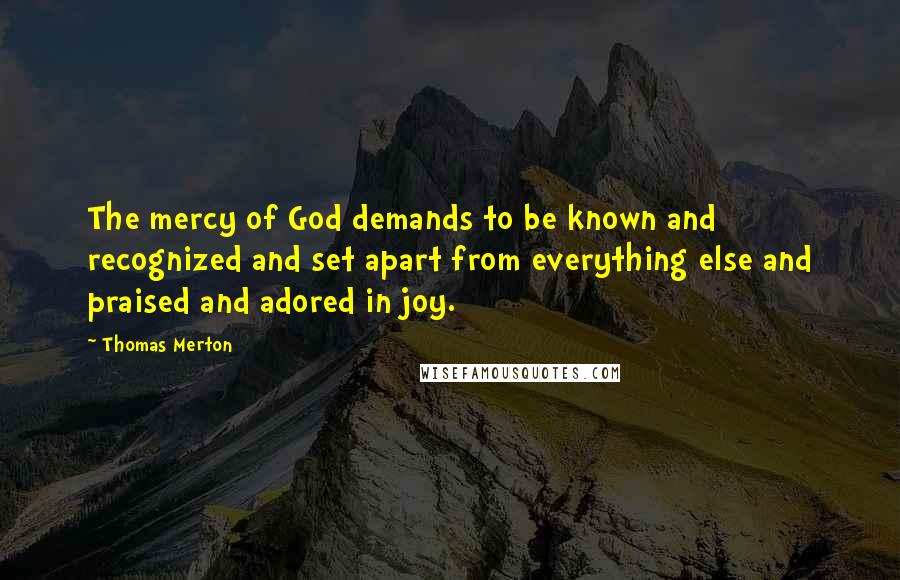 Thomas Merton Quotes: The mercy of God demands to be known and recognized and set apart from everything else and praised and adored in joy.