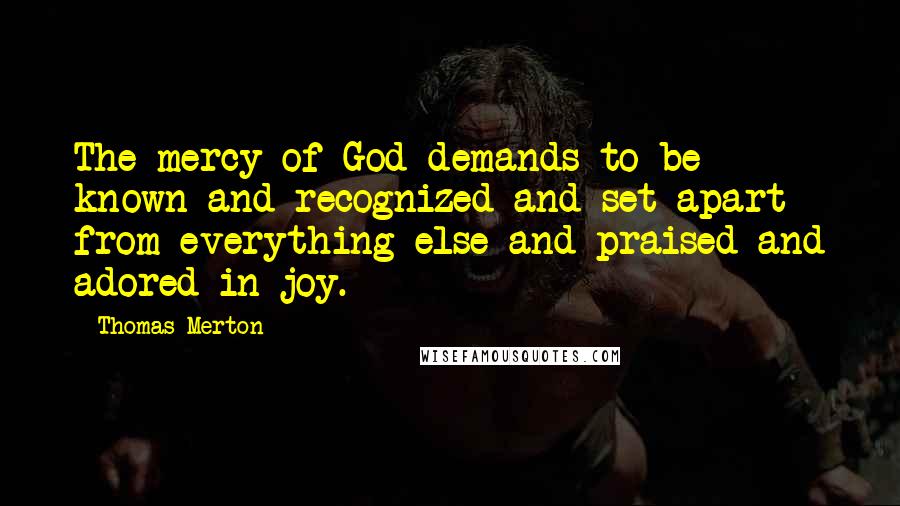 Thomas Merton Quotes: The mercy of God demands to be known and recognized and set apart from everything else and praised and adored in joy.