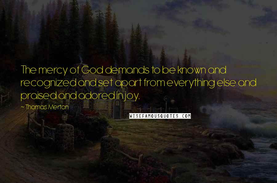 Thomas Merton Quotes: The mercy of God demands to be known and recognized and set apart from everything else and praised and adored in joy.