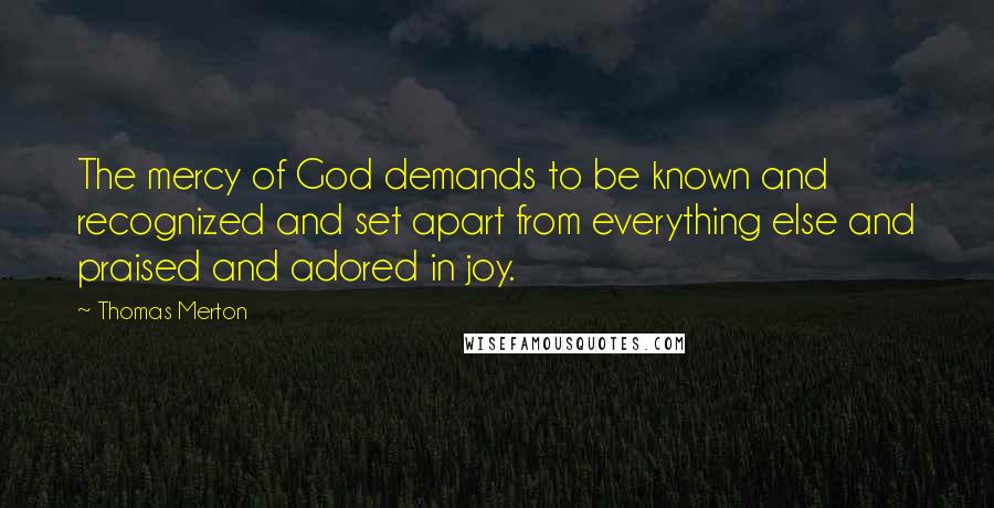 Thomas Merton Quotes: The mercy of God demands to be known and recognized and set apart from everything else and praised and adored in joy.