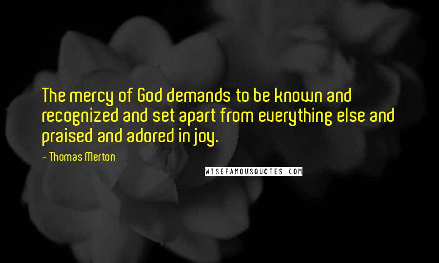 Thomas Merton Quotes: The mercy of God demands to be known and recognized and set apart from everything else and praised and adored in joy.