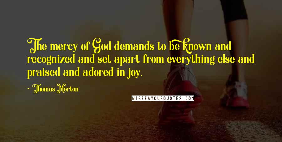 Thomas Merton Quotes: The mercy of God demands to be known and recognized and set apart from everything else and praised and adored in joy.