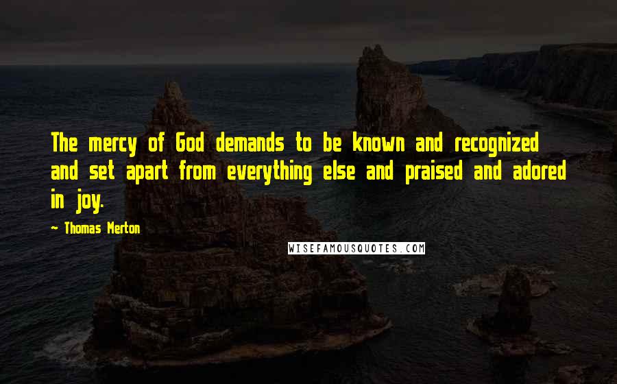 Thomas Merton Quotes: The mercy of God demands to be known and recognized and set apart from everything else and praised and adored in joy.