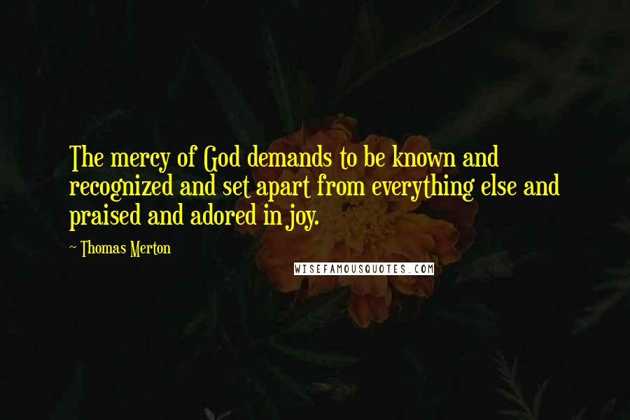 Thomas Merton Quotes: The mercy of God demands to be known and recognized and set apart from everything else and praised and adored in joy.