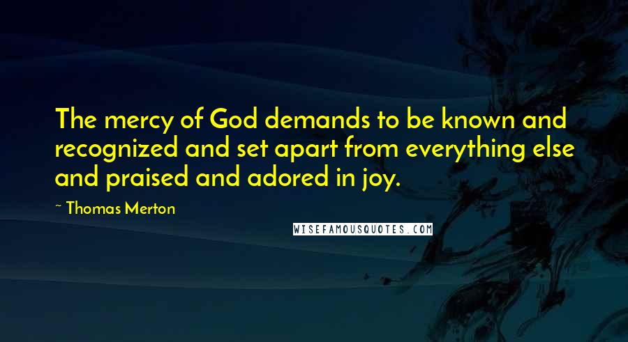 Thomas Merton Quotes: The mercy of God demands to be known and recognized and set apart from everything else and praised and adored in joy.