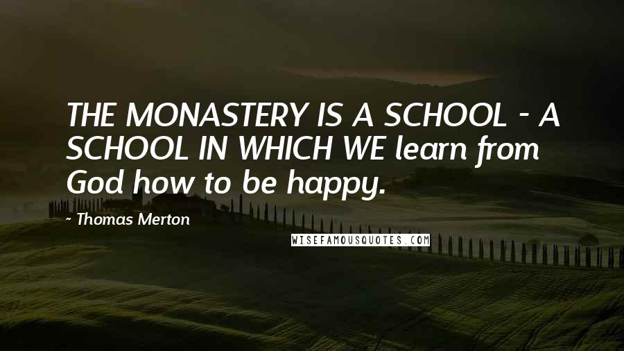 Thomas Merton Quotes: THE MONASTERY IS A SCHOOL - A SCHOOL IN WHICH WE learn from God how to be happy.