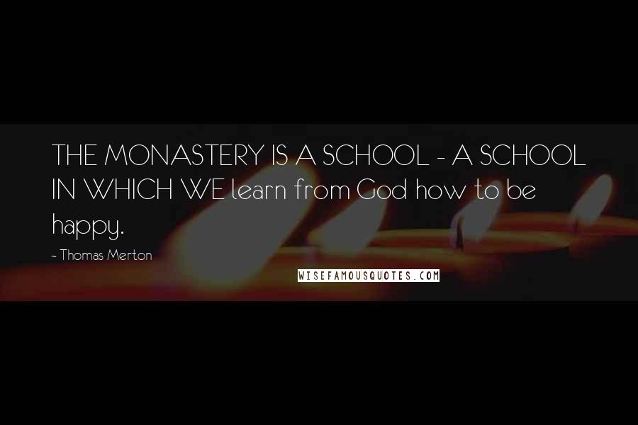 Thomas Merton Quotes: THE MONASTERY IS A SCHOOL - A SCHOOL IN WHICH WE learn from God how to be happy.